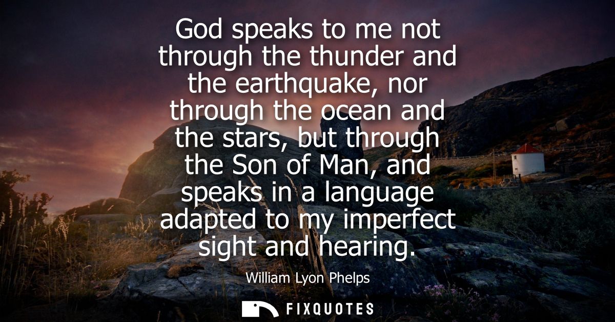 God speaks to me not through the thunder and the earthquake, nor through the ocean and the stars, but through the Son of