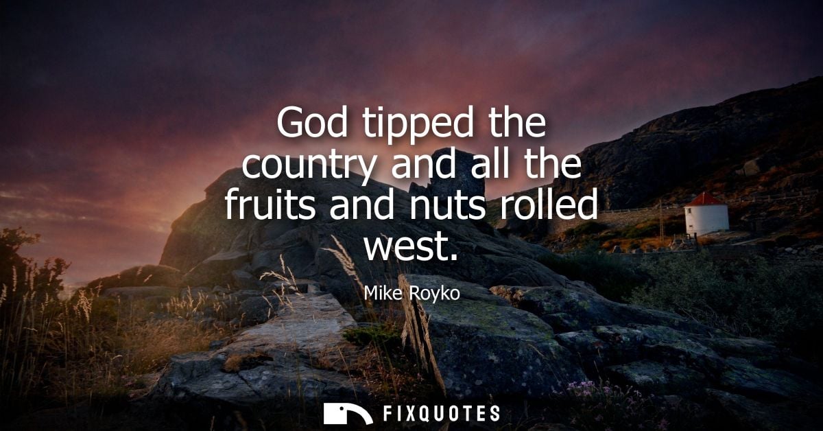 God tipped the country and all the fruits and nuts rolled west