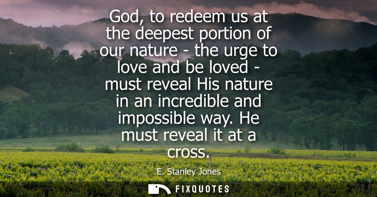 God, to redeem us at the deepest portion of our nature - the urge to love and be loved - must reveal His nature in an in
