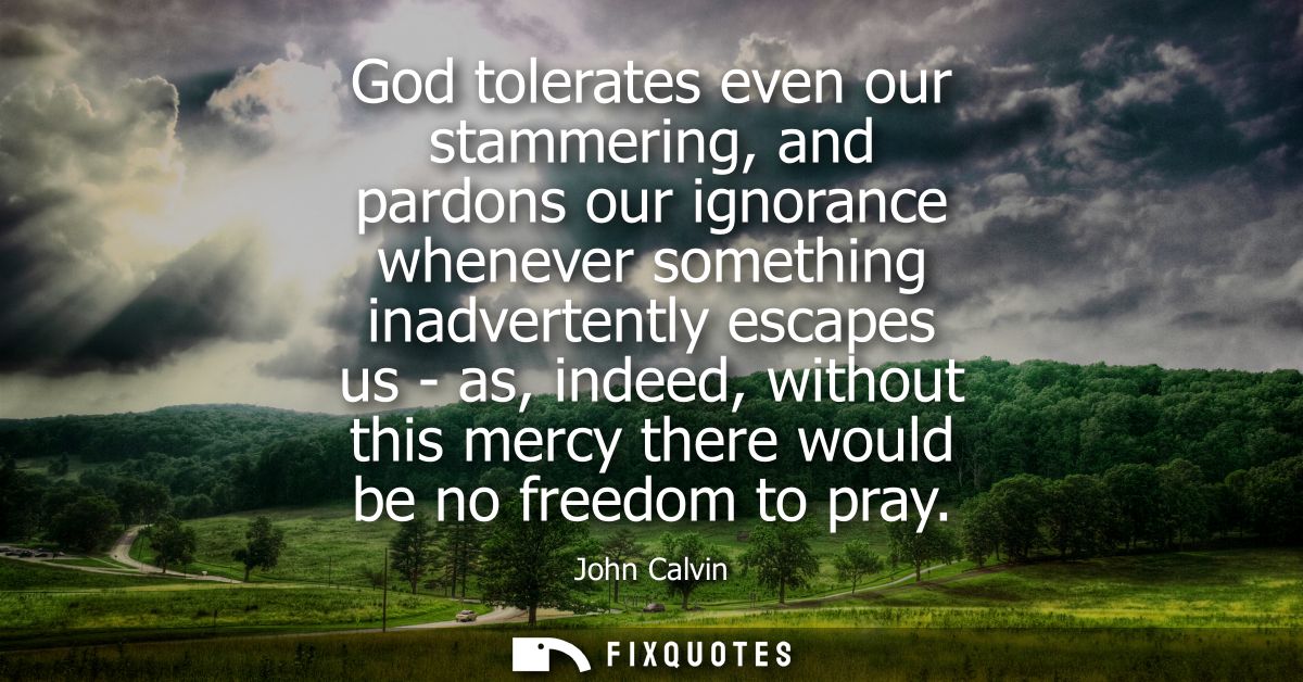 God tolerates even our stammering, and pardons our ignorance whenever something inadvertently escapes us - as, indeed, w