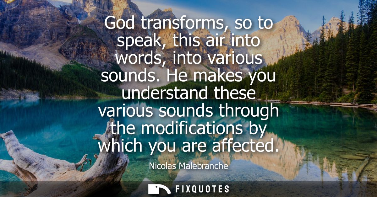 God transforms, so to speak, this air into words, into various sounds. He makes you understand these various sounds thro
