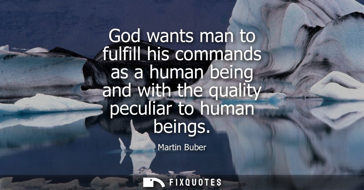 God wants man to fulfill his commands as a human being and with the quality peculiar to human beings