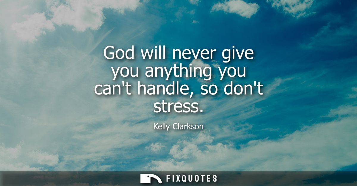 God will never give you anything you cant handle, so dont stress