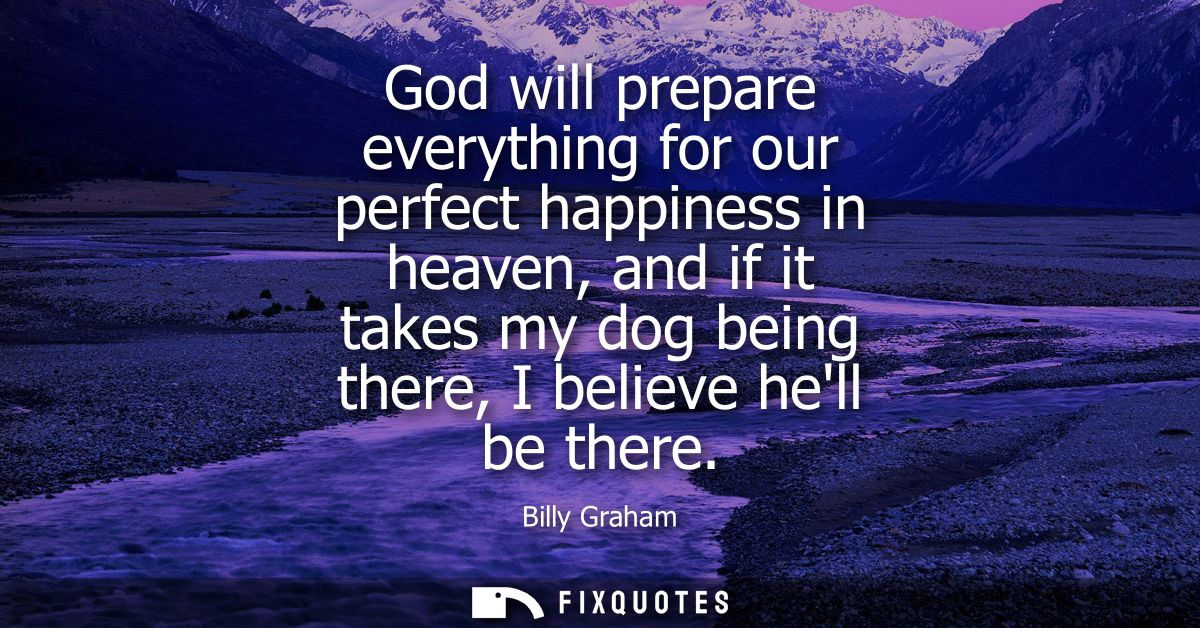 God will prepare everything for our perfect happiness in heaven, and if it takes my dog being there, I believe hell be t