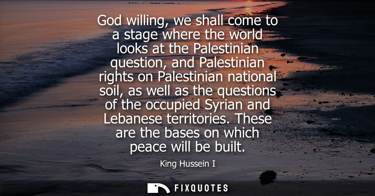 God willing, we shall come to a stage where the world looks at the Palestinian question, and Palestinian rights on Pales