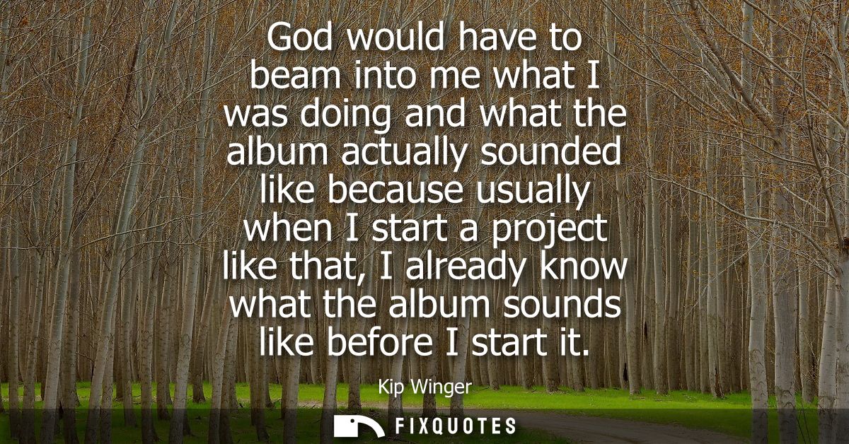 God would have to beam into me what I was doing and what the album actually sounded like because usually when I start a 