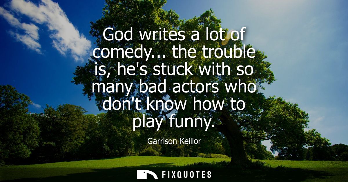 God writes a lot of comedy... the trouble is, hes stuck with so many bad actors who dont know how to play funny
