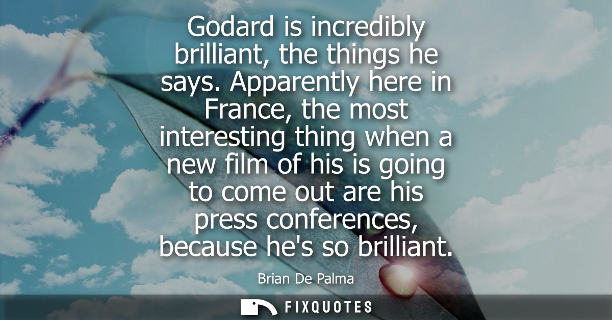 Godard is incredibly brilliant, the things he says. Apparently here in France, the most interesting thing when a new fil