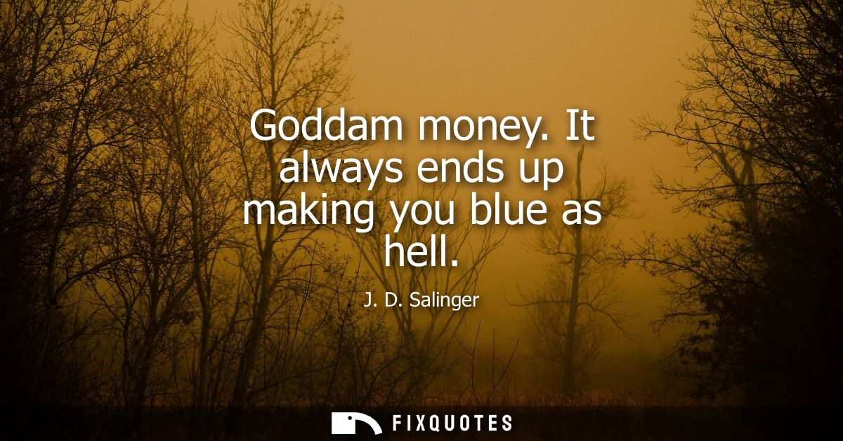 Goddam money. It always ends up making you blue as hell