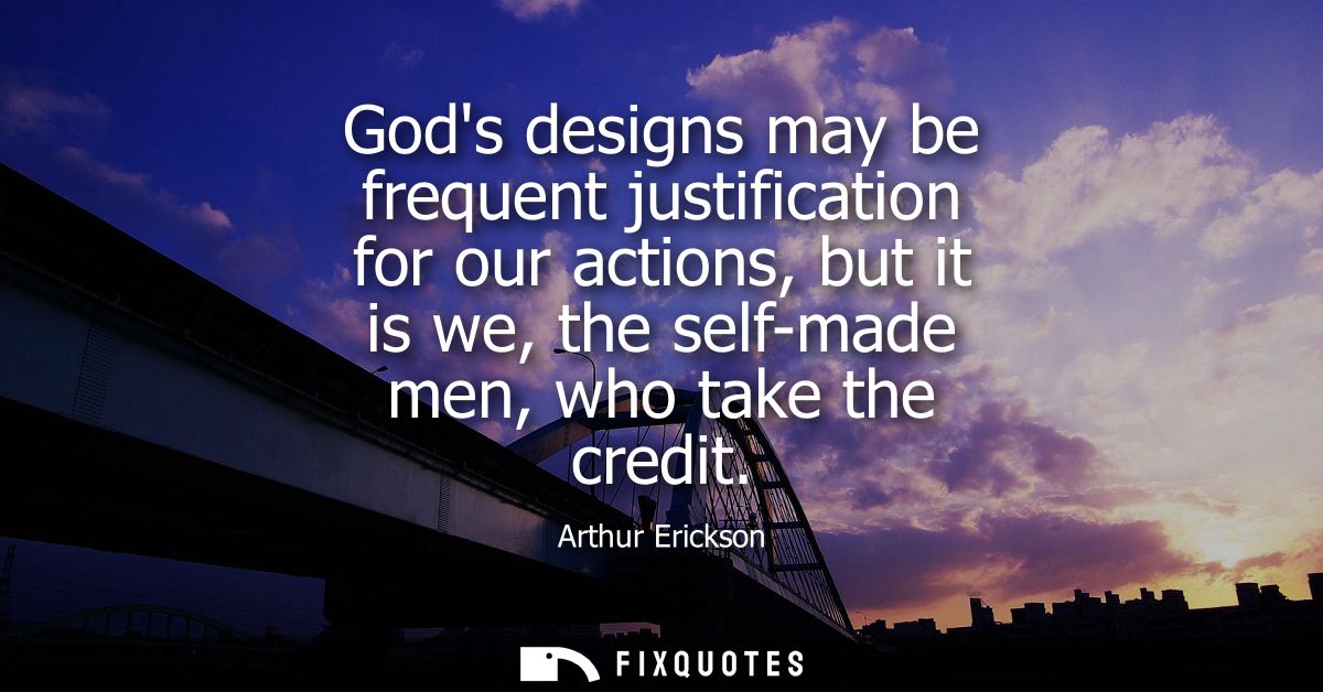 Gods designs may be frequent justification for our actions, but it is we, the self-made men, who take the credit