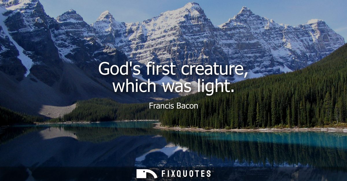 Gods first creature, which was light - Francis Bacon
