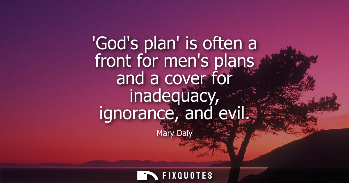 Gods plan is often a front for mens plans and a cover for inadequacy, ignorance, and evil