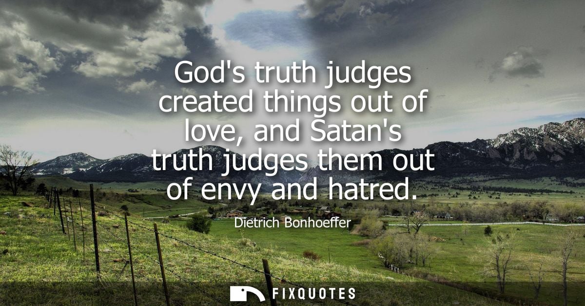 Gods truth judges created things out of love, and Satans truth judges them out of envy and hatred