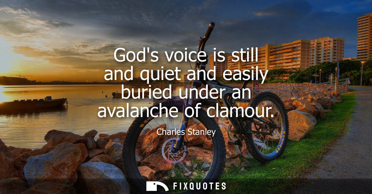 Gods voice is still and quiet and easily buried under an avalanche of clamour