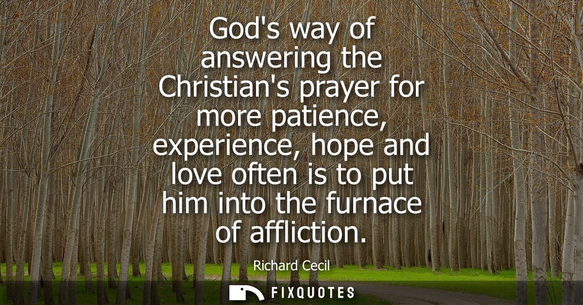 Gods way of answering the Christians prayer for more patience, experience, hope and love often is to put him into the fu