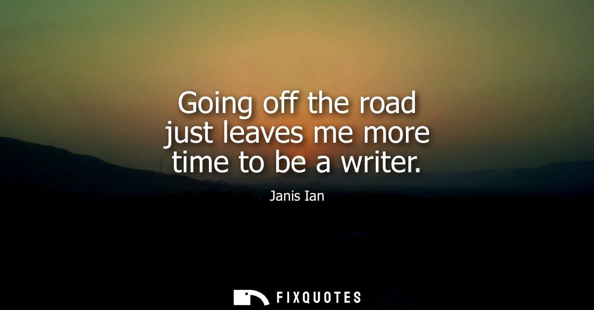 Going off the road just leaves me more time to be a writer