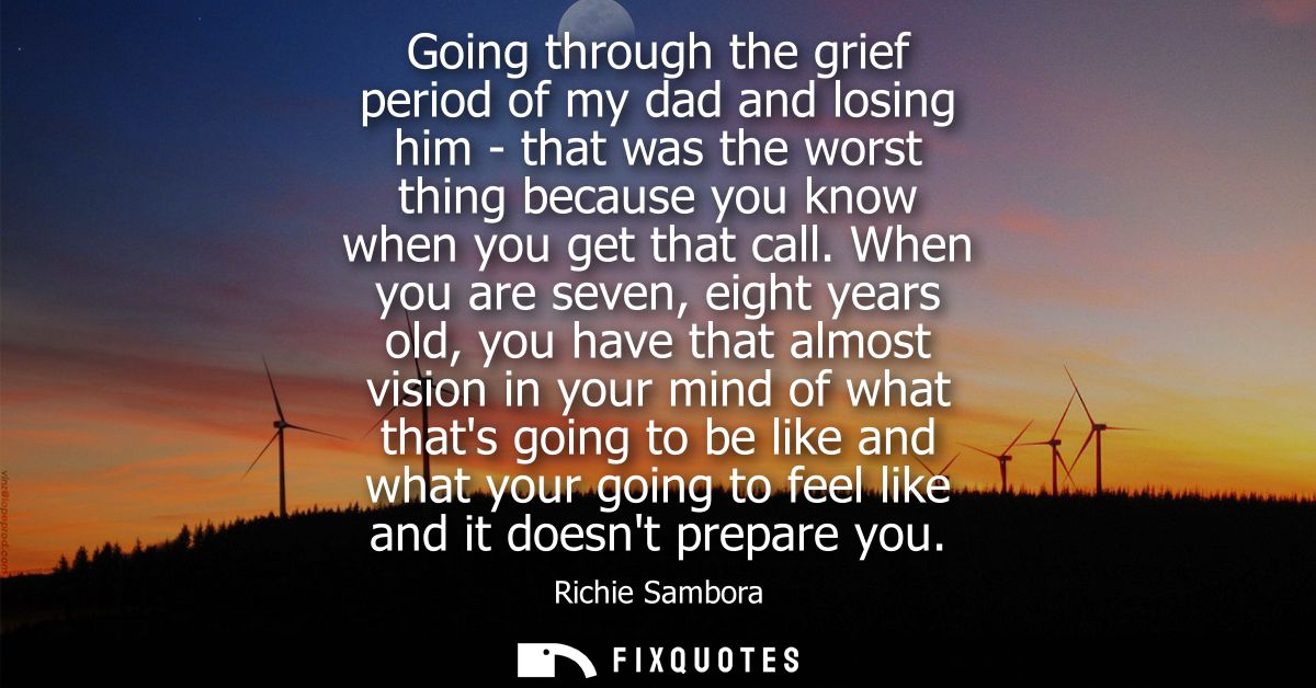 Going through the grief period of my dad and losing him - that was the worst thing because you know when you get that ca