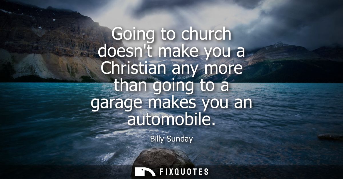 Going to church doesnt make you a Christian any more than going to a garage makes you an automobile