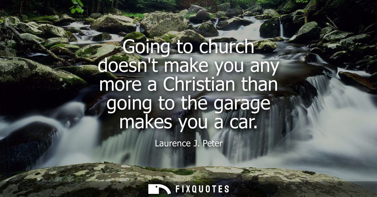 Going to church doesnt make you any more a Christian than going to the garage makes you a car