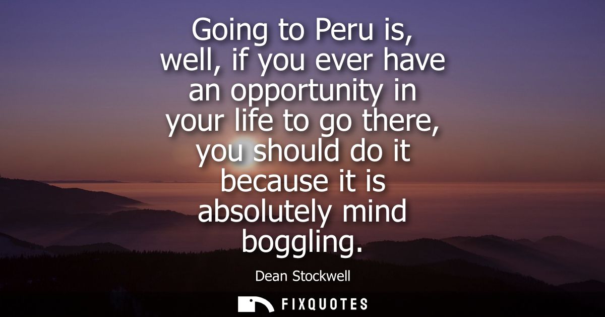 Going to Peru is, well, if you ever have an opportunity in your life to go there, you should do it because it is absolut