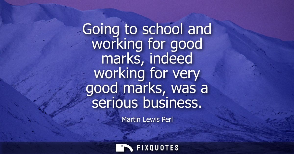 Going to school and working for good marks, indeed working for very good marks, was a serious business