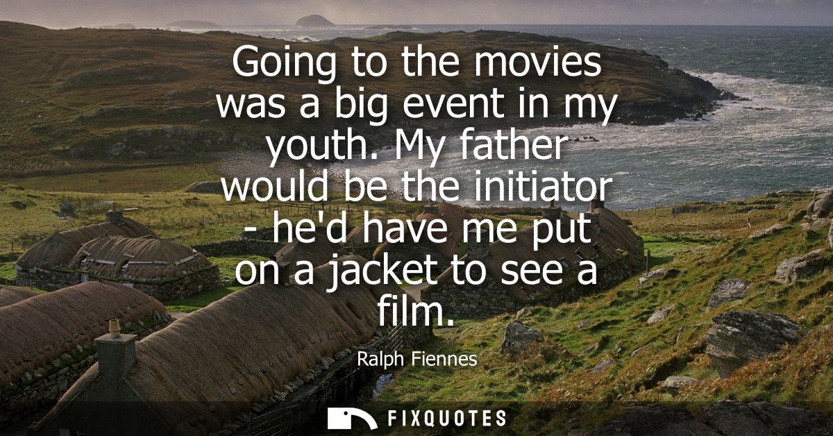 Going to the movies was a big event in my youth. My father would be the initiator - hed have me put on a jacket to see a