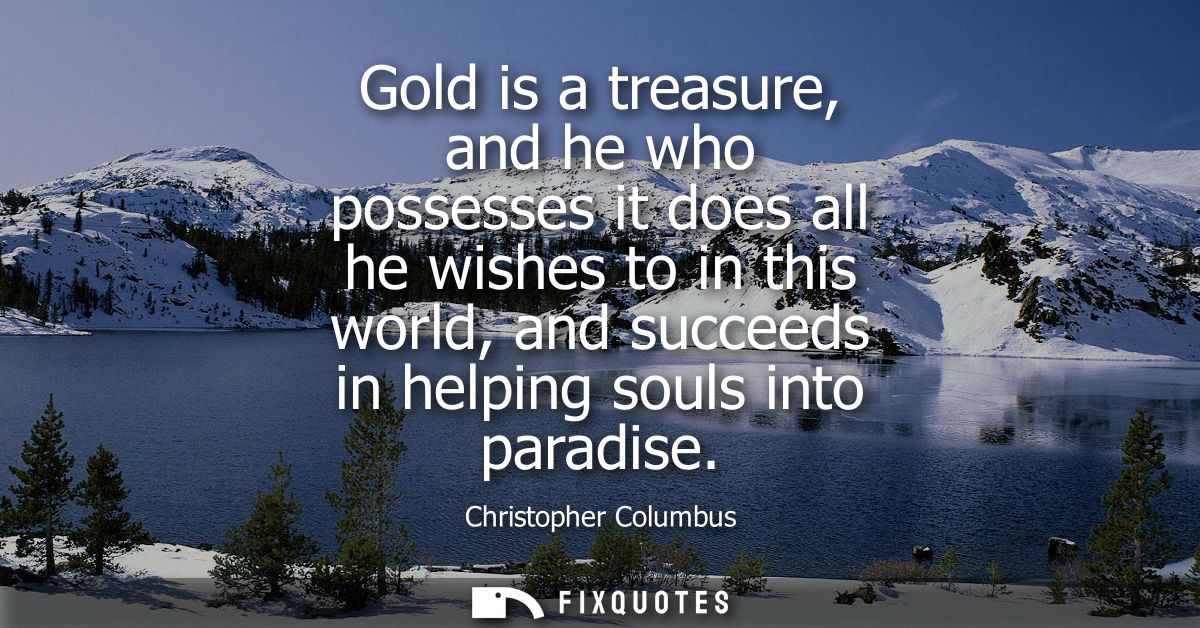 Gold is a treasure, and he who possesses it does all he wishes to in this world, and succeeds in helping souls into para
