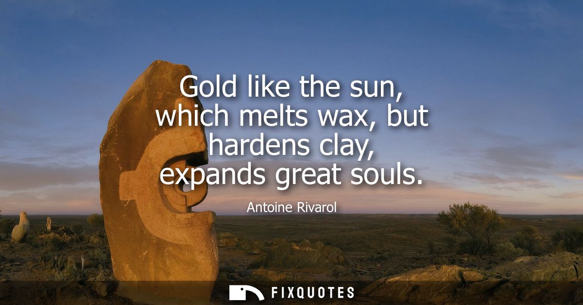 Gold like the sun, which melts wax, but hardens clay, expands great souls