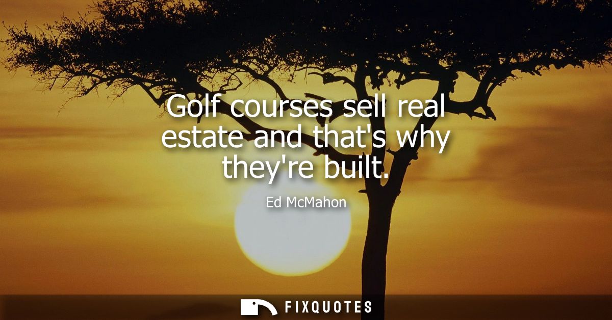Golf courses sell real estate and thats why theyre built