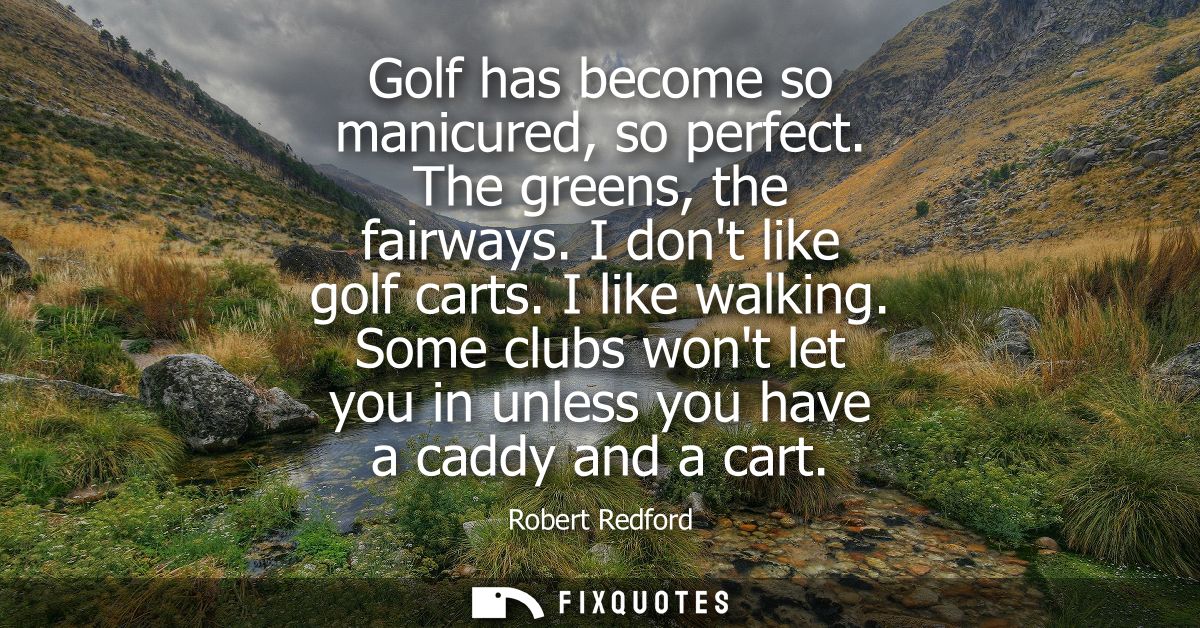 Golf has become so manicured, so perfect. The greens, the fairways. I dont like golf carts. I like walking.