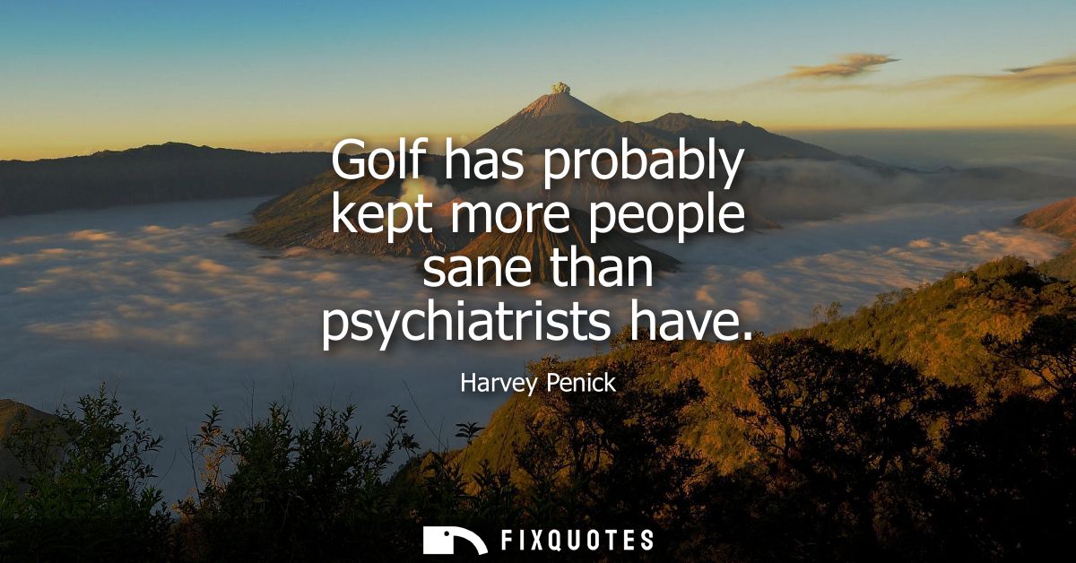 Golf has probably kept more people sane than psychiatrists have