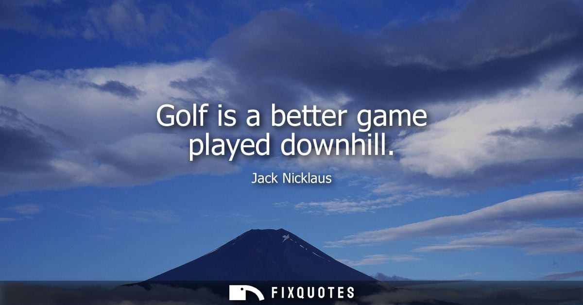 Golf is a better game played downhill - Jack Nicklaus