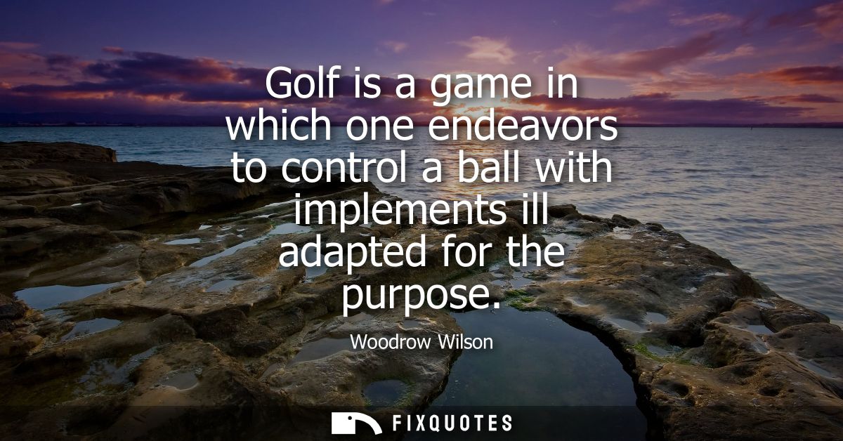 Golf is a game in which one endeavors to control a ball with implements ill adapted for the purpose