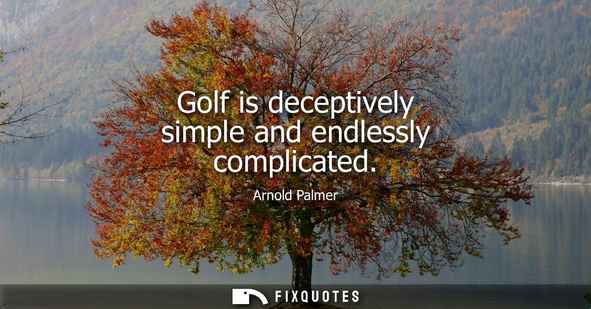 Golf is deceptively simple and endlessly complicated