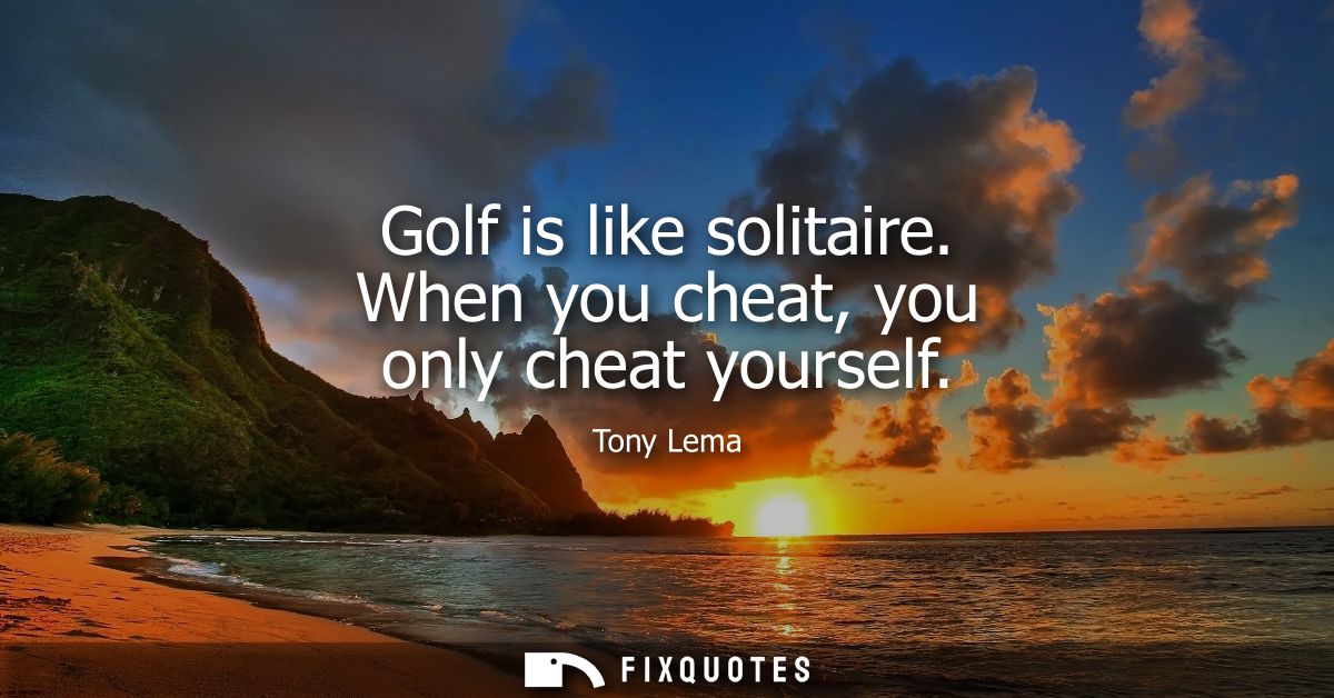 Golf is like solitaire. When you cheat, you only cheat yourself
