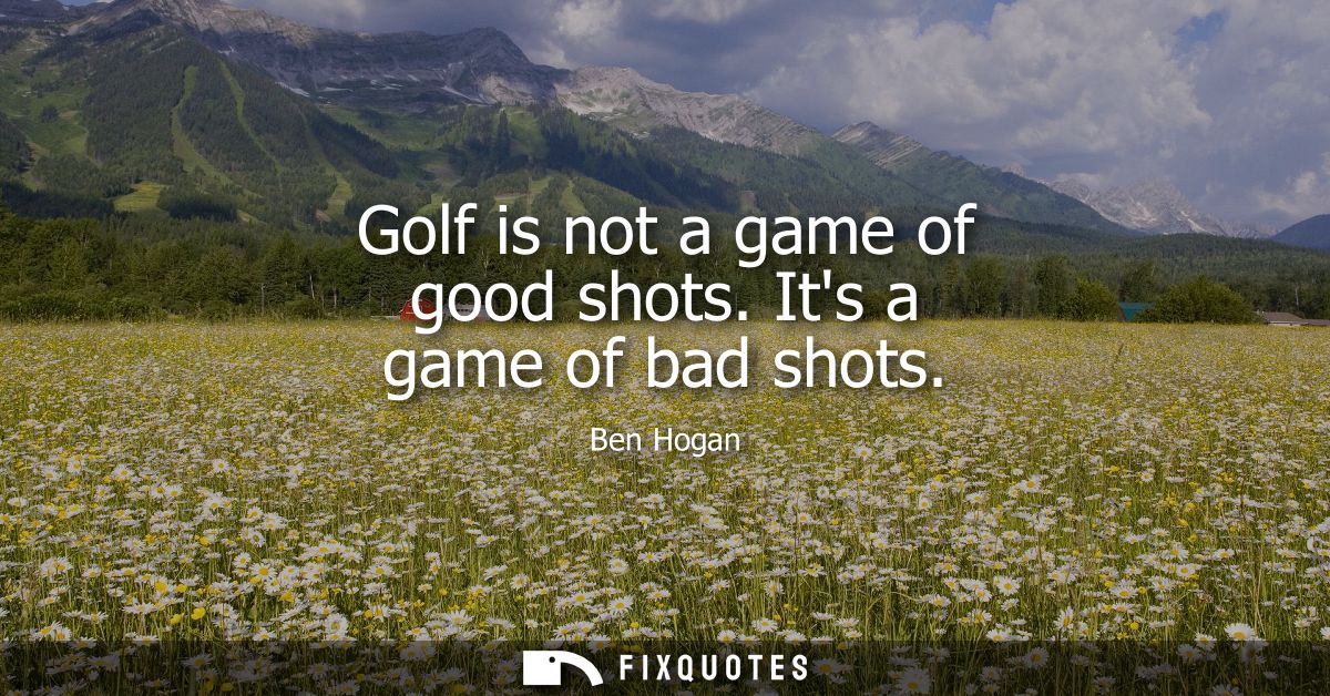 Golf is not a game of good shots. Its a game of bad shots