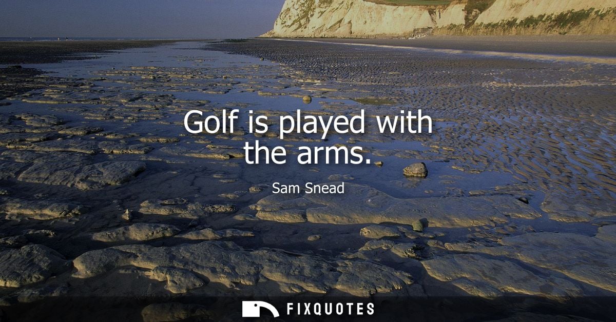 Golf is played with the arms