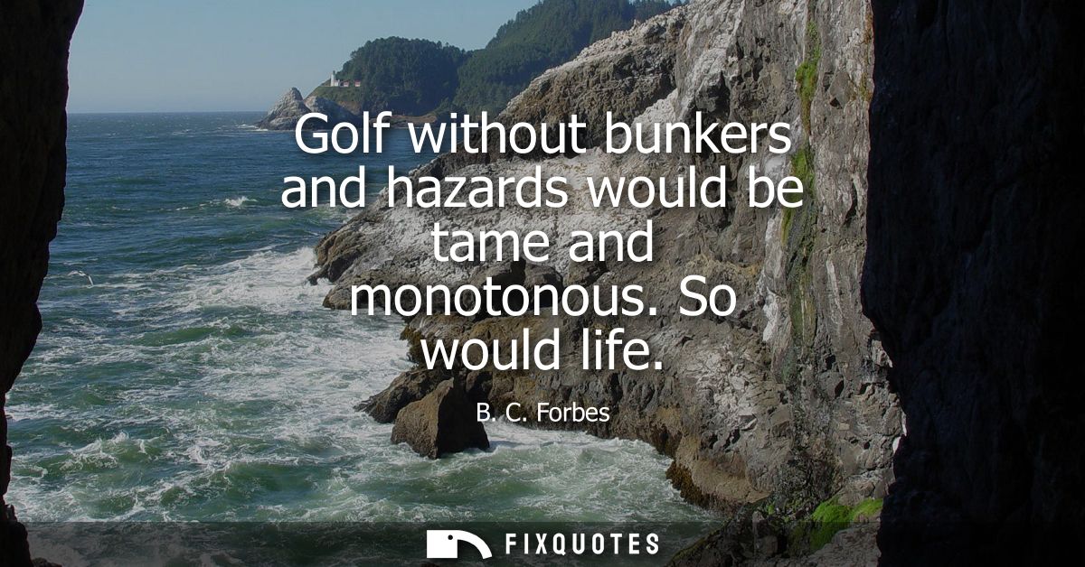 Golf without bunkers and hazards would be tame and monotonous. So would life