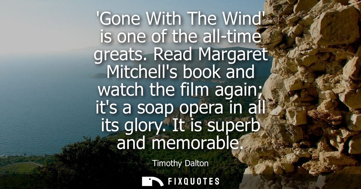 Gone With The Wind is one of the all-time greats. Read Margaret Mitchells book and watch the film again its a soap opera