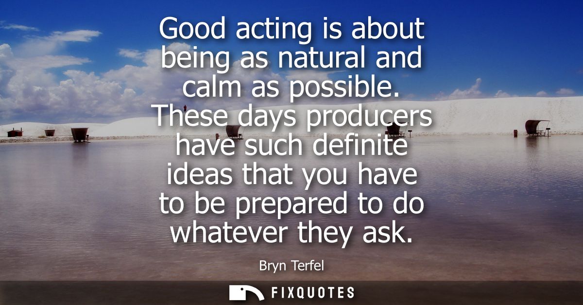 Good acting is about being as natural and calm as possible. These days producers have such definite ideas that you have 