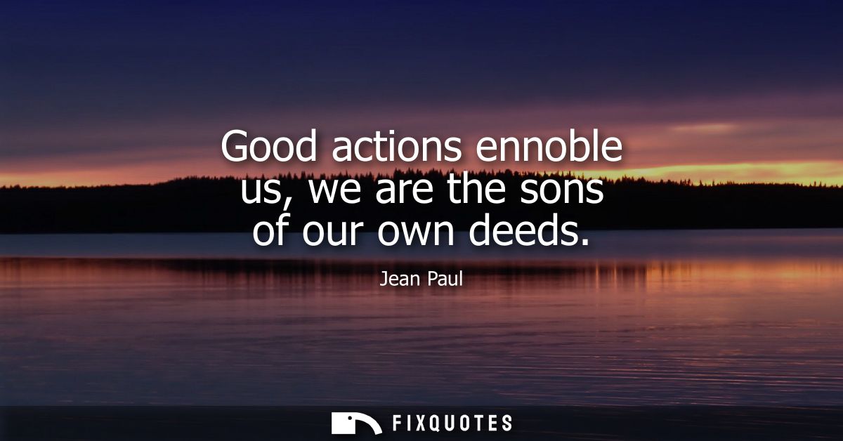 Good actions ennoble us, we are the sons of our own deeds