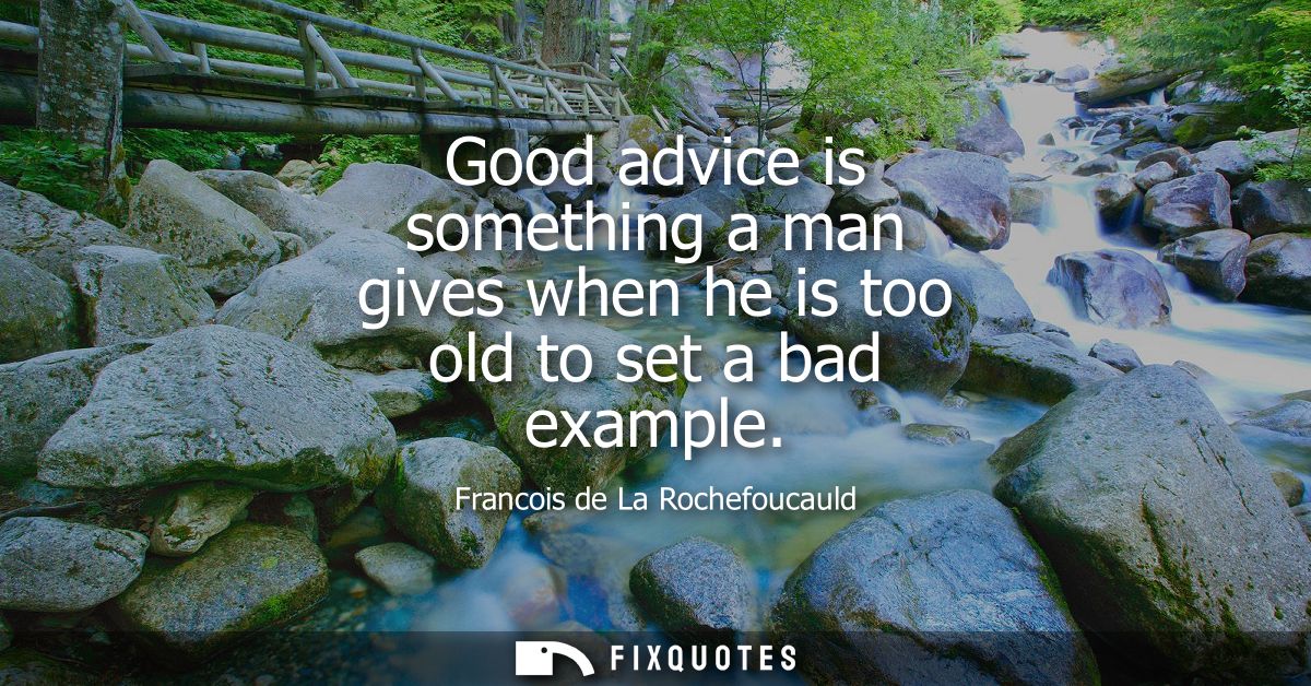 Good advice is something a man gives when he is too old to set a bad example