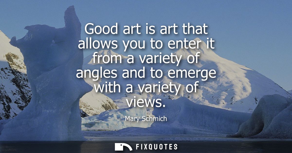 Good art is art that allows you to enter it from a variety of angles and to emerge with a variety of views