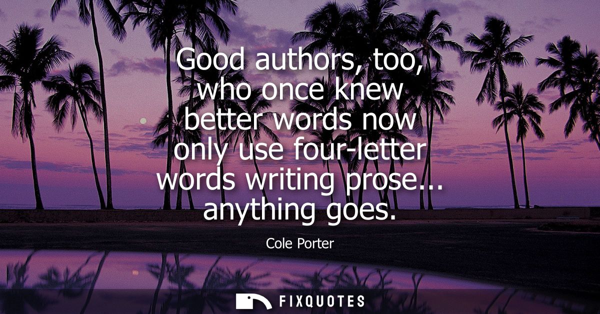 Good authors, too, who once knew better words now only use four-letter words writing prose... anything goes