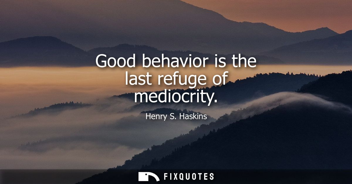 Good behavior is the last refuge of mediocrity