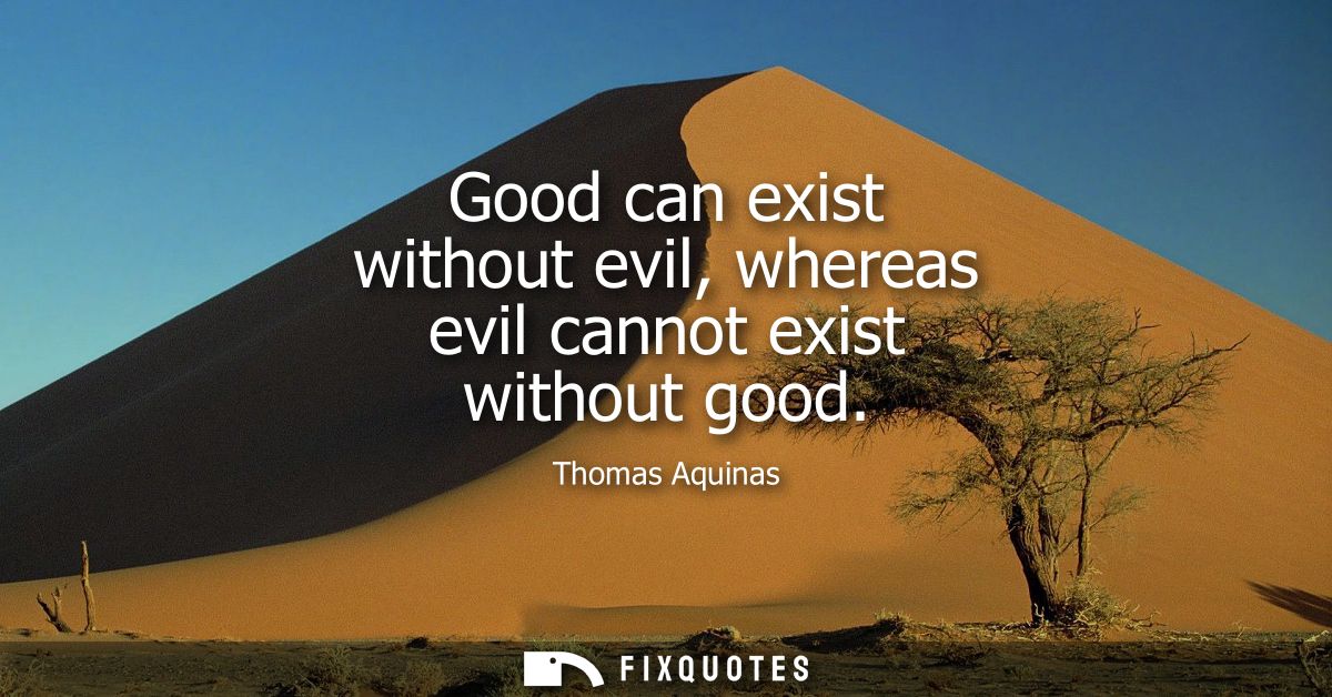 Good can exist without evil, whereas evil cannot exist without good