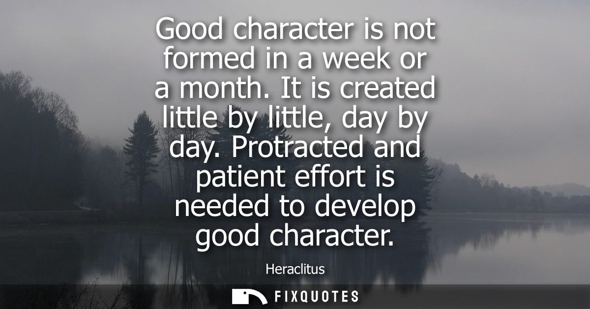 Good character is not formed in a week or a month. It is created little by little, day by day. Protracted and patient ef