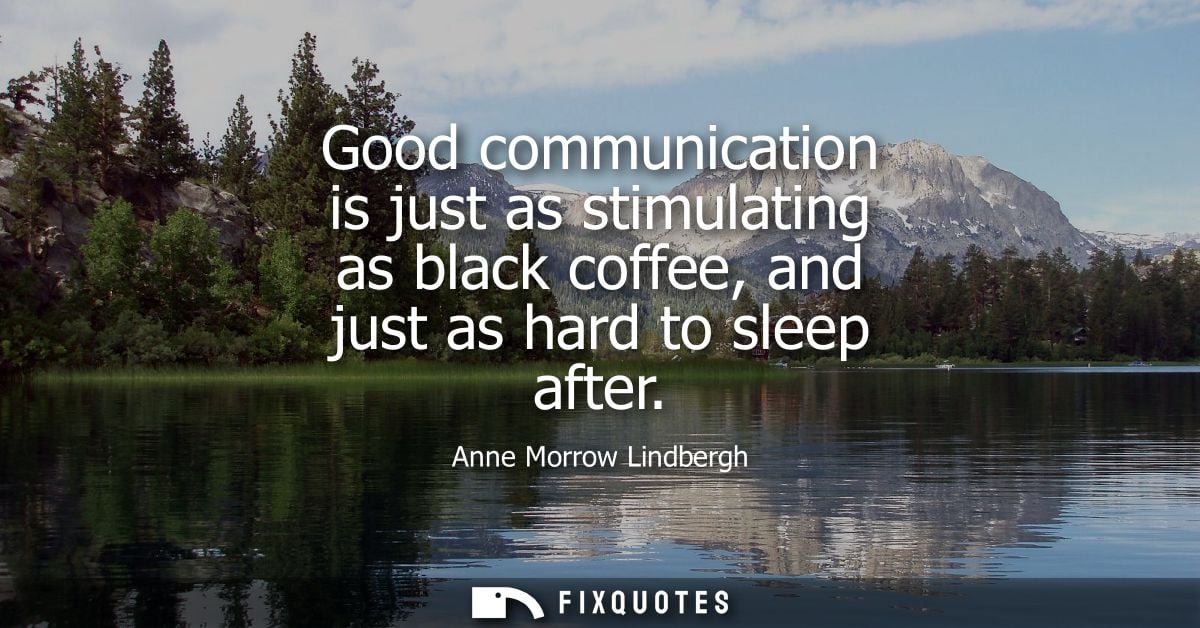 Good communication is just as stimulating as black coffee, and just as hard to sleep after