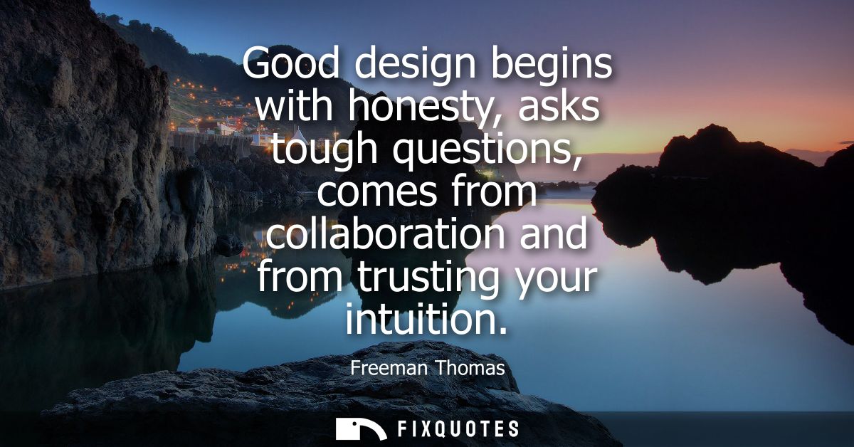 Good design begins with honesty, asks tough questions, comes from collaboration and from trusting your intuition