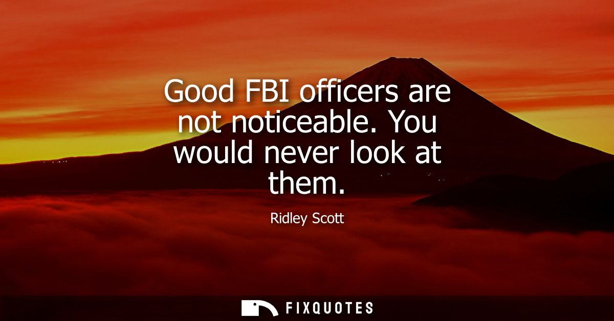 Good FBI officers are not noticeable. You would never look at them